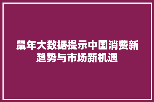 鼠年大数据提示中国消费新趋势与市场新机遇