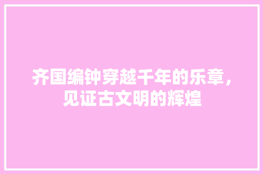 齐国编钟穿越千年的乐章，见证古文明的辉煌
