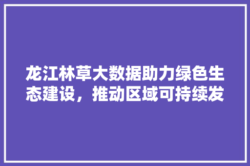 龙江林草大数据助力绿色生态建设，推动区域可持续发展  第1张