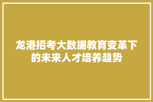 龙港招考大数据教育变革下的未来人才培养趋势  第1张