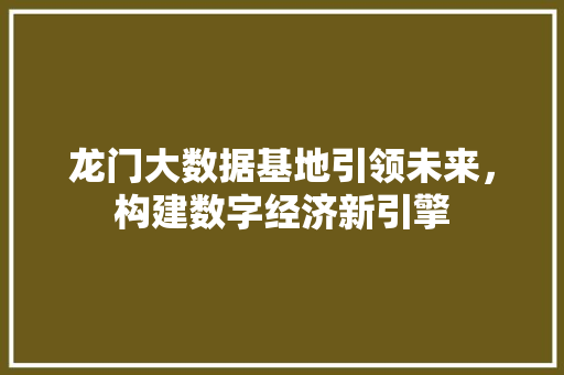 龙门大数据基地引领未来，构建数字经济新引擎