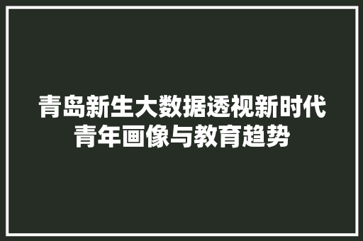 青岛新生大数据透视新时代青年画像与教育趋势