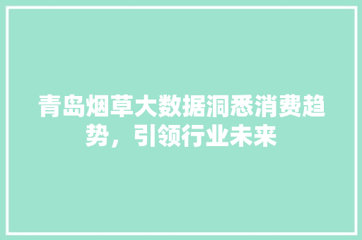 青岛烟草大数据洞悉消费趋势，引领行业未来