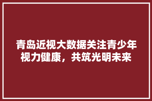 青岛近视大数据关注青少年视力健康，共筑光明未来