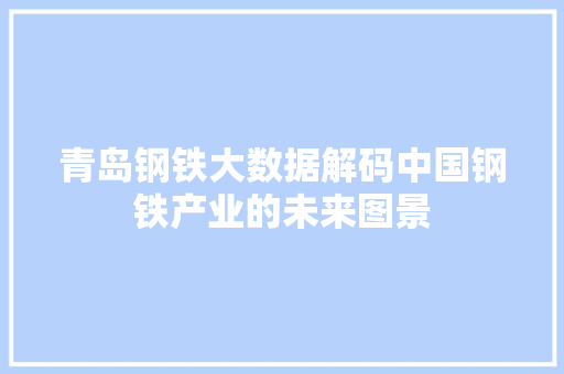 青岛钢铁大数据解码中国钢铁产业的未来图景