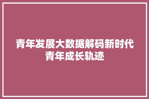 青年发展大数据解码新时代青年成长轨迹