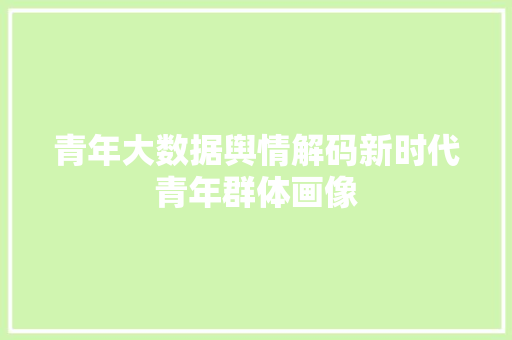 青年大数据舆情解码新时代青年群体画像