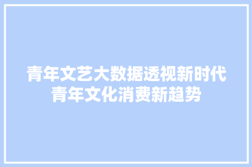 青年文艺大数据透视新时代青年文化消费新趋势