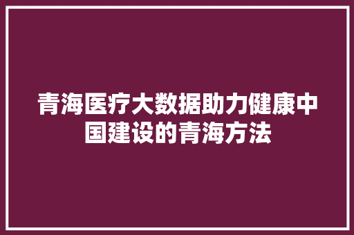 青海医疗大数据助力健康中国建设的青海方法  第1张