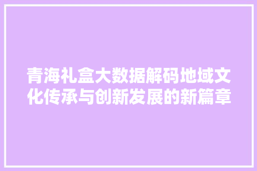 青海礼盒大数据解码地域文化传承与创新发展的新篇章