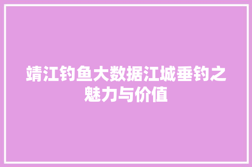靖江钓鱼大数据江城垂钓之魅力与价值