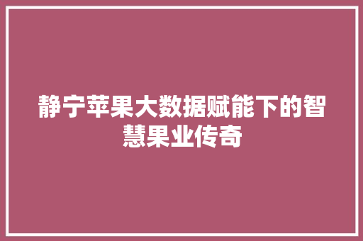静宁苹果大数据赋能下的智慧果业传奇