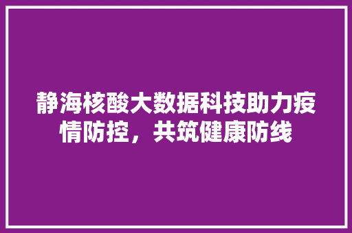 静海核酸大数据科技助力疫情防控，共筑健康防线