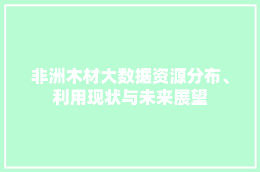 非洲木材大数据资源分布、利用现状与未来展望