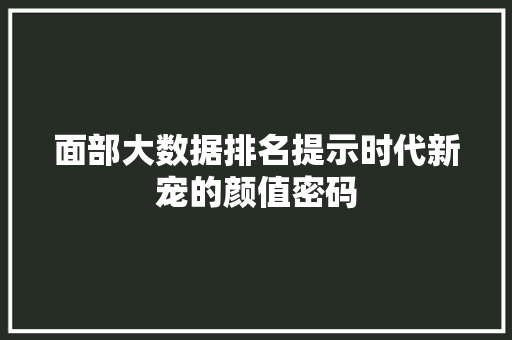 面部大数据排名提示时代新宠的颜值密码  第1张