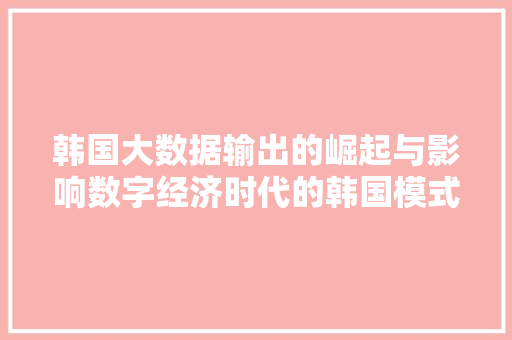 韩国大数据输出的崛起与影响数字经济时代的韩国模式
