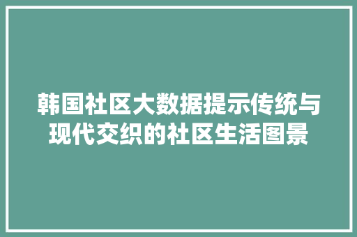 韩国社区大数据提示传统与现代交织的社区生活图景