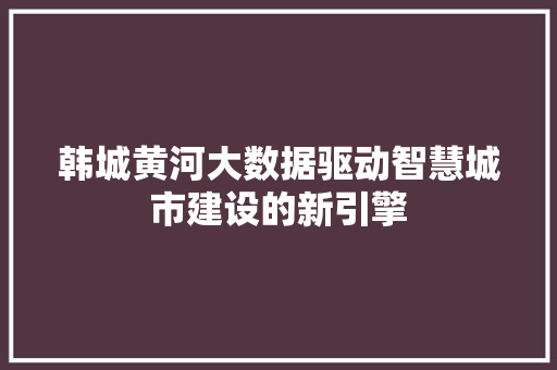 韩城黄河大数据驱动智慧城市建设的新引擎