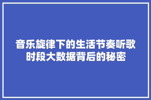 音乐旋律下的生活节奏听歌时段大数据背后的秘密