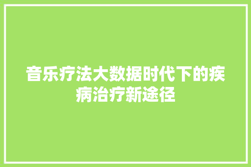 音乐疗法大数据时代下的疾病治疗新途径