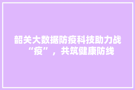 韶关大数据防疫科技助力战“疫”，共筑健康防线