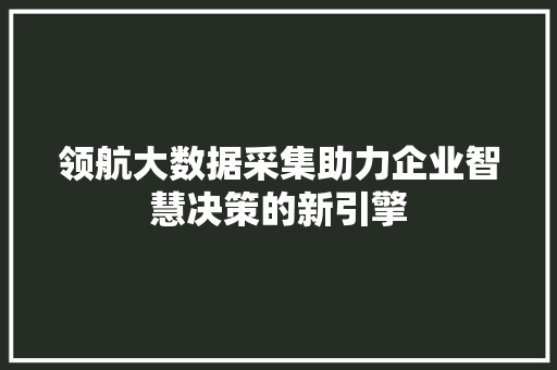 领航大数据采集助力企业智慧决策的新引擎