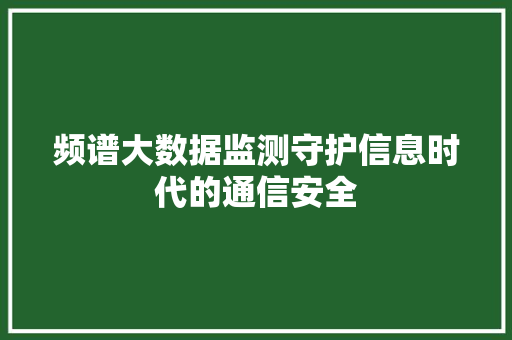 频谱大数据监测守护信息时代的通信安全
