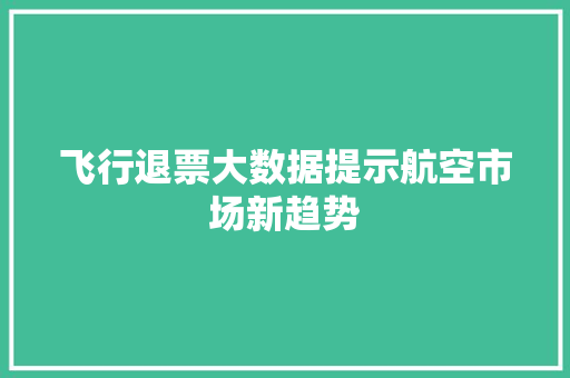 飞行退票大数据提示航空市场新趋势