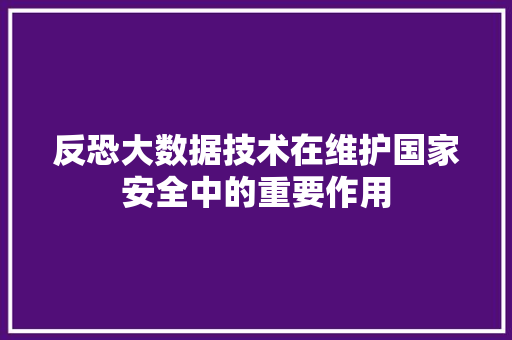 反恐大数据技术在维护国家安全中的重要作用  第1张