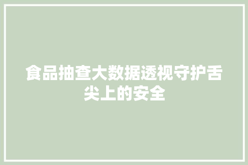 食品抽查大数据透视守护舌尖上的安全