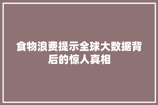 食物浪费提示全球大数据背后的惊人真相