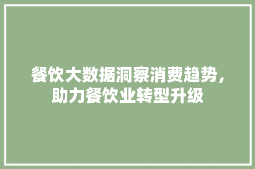 餐饮大数据洞察消费趋势，助力餐饮业转型升级