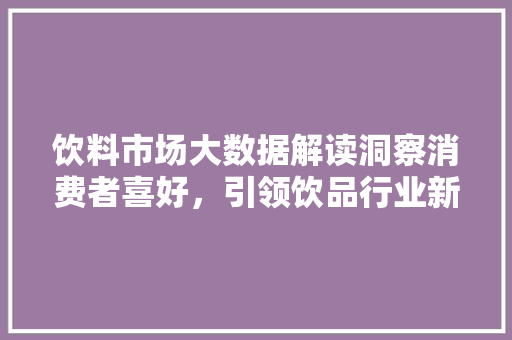 饮料市场大数据解读洞察消费者喜好，引领饮品行业新风向