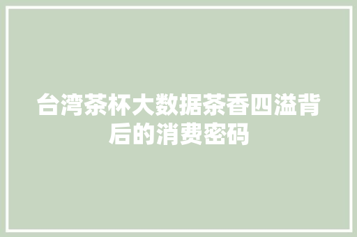 台湾茶杯大数据茶香四溢背后的消费密码