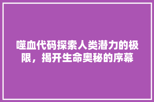 噬血代码探索人类潜力的极限，揭开生命奥秘的序幕