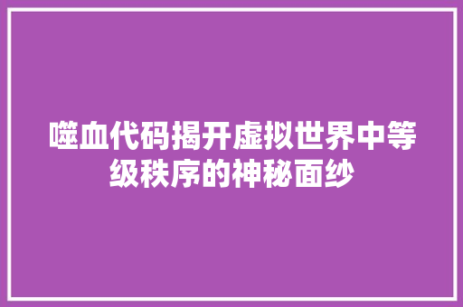 噬血代码揭开虚拟世界中等级秩序的神秘面纱