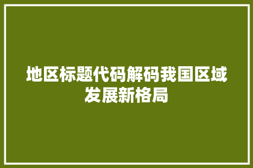 地区标题代码解码我国区域发展新格局