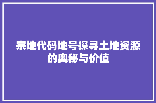 宗地代码地号探寻土地资源的奥秘与价值