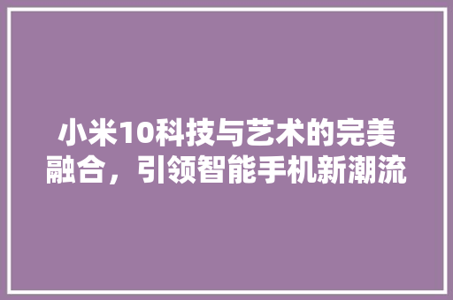 小米10科技与艺术的完美融合，引领智能手机新潮流