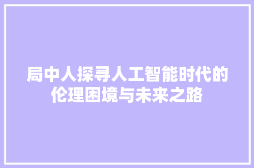 局中人探寻人工智能时代的伦理困境与未来之路