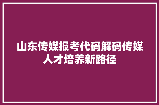山东传媒报考代码解码传媒人才培养新路径