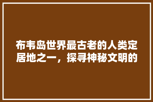 布韦岛世界最古老的人类定居地之一，探寻神秘文明的历史足迹