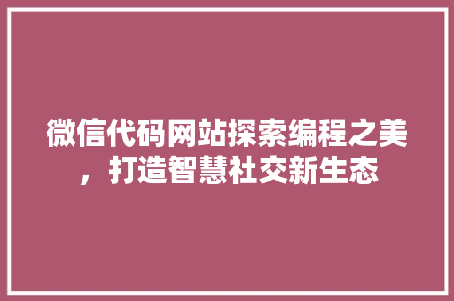微信代码网站探索编程之美，打造智慧社交新生态