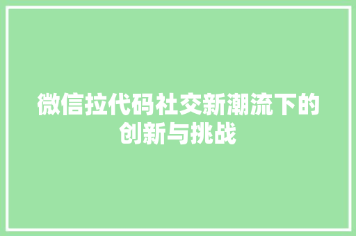 微信拉代码社交新潮流下的创新与挑战