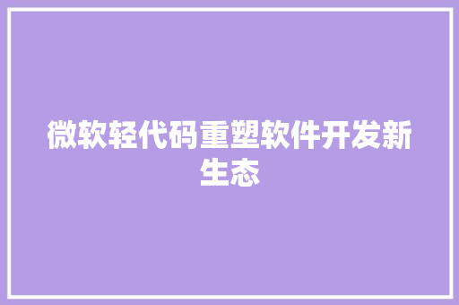 微软轻代码重塑软件开发新生态