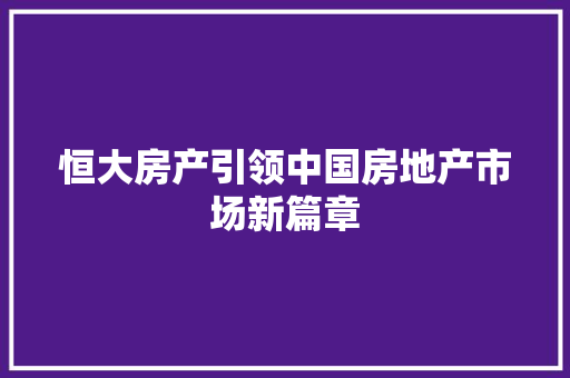 恒大房产引领中国房地产市场新篇章  第1张