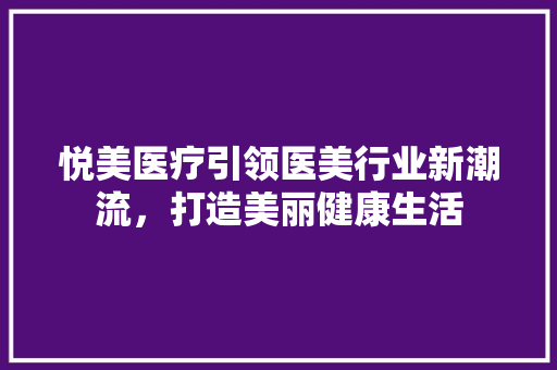 悦美医疗引领医美行业新潮流，打造美丽健康生活