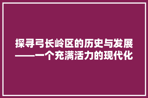 探寻弓长岭区的历史与发展——一个充满活力的现代化城区