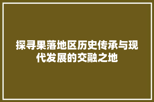 探寻果落地区历史传承与现代发展的交融之地