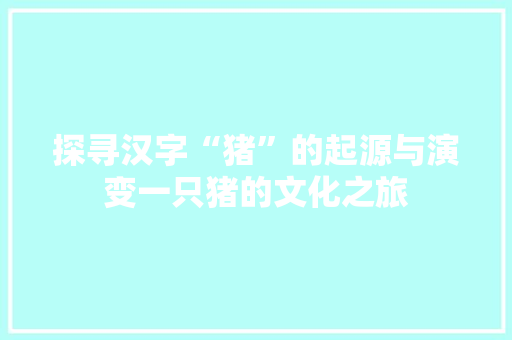 探寻汉字“猪”的起源与演变一只猪的文化之旅